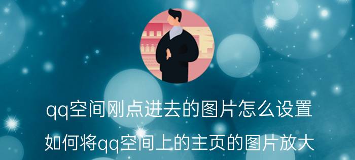 qq空间刚点进去的图片怎么设置 如何将qq空间上的主页的图片放大？